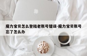 魔力宝贝怎么登陆老账号错误-魔力宝贝账号忘了怎么办