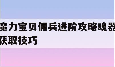 魔力宝贝佣兵进阶攻略魂器获取技巧-魔力宝贝佣兵进阶攻略魂器获取技巧大全